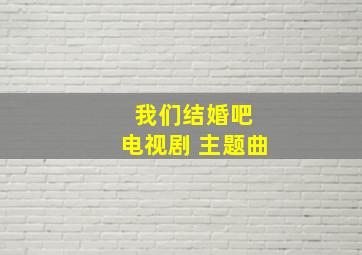 我们结婚吧 电视剧 主题曲